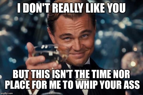 Leonardo Dicaprio Cheers | I DON'T REALLY LIKE YOU; BUT THIS ISN'T THE TIME
NOR PLACE FOR ME TO WHIP YOUR ASS | image tagged in memes,leonardo dicaprio cheers,hate,polite,ass whippin,leo | made w/ Imgflip meme maker