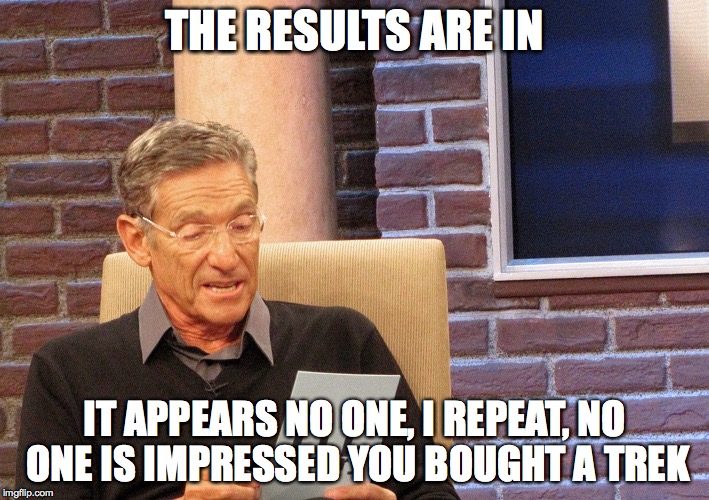 Maury Results | THE RESULTS ARE IN; IT APPEARS NO ONE, I REPEAT, NO ONE IS IMPRESSED YOU BOUGHT A TREK | image tagged in maury results | made w/ Imgflip meme maker