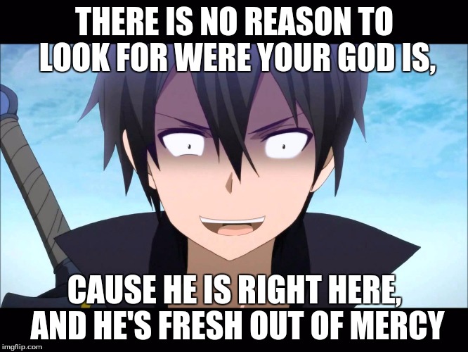 Kiritoo |  THERE IS NO REASON TO LOOK FOR WERE YOUR GOD IS, CAUSE HE IS RIGHT HERE, AND HE'S FRESH OUT OF MERCY | image tagged in kiritoo | made w/ Imgflip meme maker