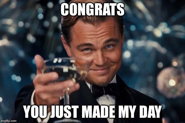Leonardo Dicaprio Cheers Meme | CONGRATS; YOU JUST MADE MY DAY | image tagged in memes,leonardo dicaprio cheers | made w/ Imgflip meme maker