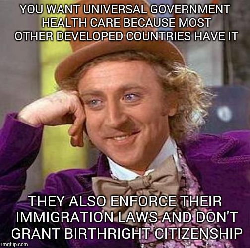 Creepy Condescending Wonka | YOU WANT UNIVERSAL GOVERNMENT HEALTH CARE BECAUSE MOST OTHER DEVELOPED COUNTRIES HAVE IT; THEY ALSO ENFORCE THEIR IMMIGRATION LAWS AND DON'T GRANT BIRTHRIGHT CITIZENSHIP | image tagged in memes,creepy condescending wonka | made w/ Imgflip meme maker