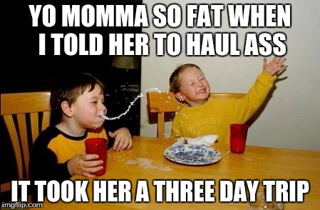 Yo Mamas So Fat | YO MOMMA SO FAT WHEN I TOLD HER TO HAUL ASS; IT TOOK HER A THREE DAY TRIP | image tagged in memes,yo mamas so fat | made w/ Imgflip meme maker