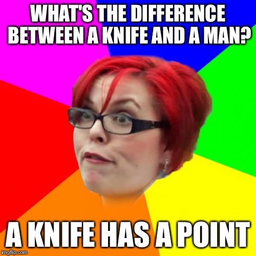 Sarcastic feminist | WHAT'S THE DIFFERENCE BETWEEN A KNIFE AND A MAN? A KNIFE HAS A POINT | image tagged in angry feminist,sarcastic feminist,memes,alright gentlemen we need a new idea,achievement unlocked | made w/ Imgflip meme maker