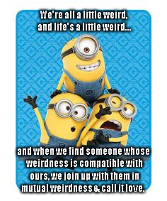 We're all a little weird, and life's a little weird... and when we find someone whose weirdness is compatible with ours, we join up with them in mutual weirdness & call it love. | image tagged in family,minions | made w/ Imgflip meme maker