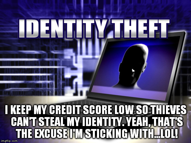 Identity Theft | I KEEP MY CREDIT SCORE LOW SO THIEVES CAN'T STEAL MY IDENTITY. YEAH, THAT'S THE EXCUSE I'M STICKING WITH...LOL! | image tagged in identity theft | made w/ Imgflip meme maker