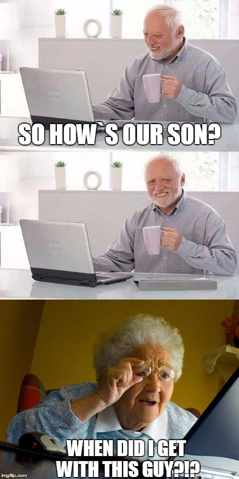 SO HOW`S OUR SON? WHEN DID I GET WITH THIS GUY?!? | image tagged in memes | made w/ Imgflip meme maker