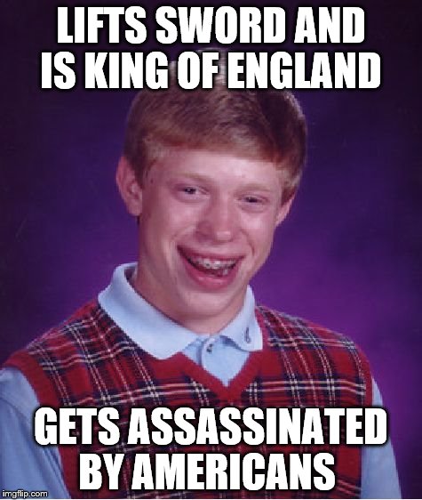 Bad Luck Brian | LIFTS SWORD AND IS KING OF ENGLAND; GETS ASSASSINATED BY AMERICANS | image tagged in memes,bad luck brian | made w/ Imgflip meme maker