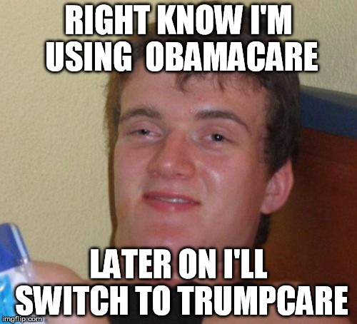 10 Guy | RIGHT KNOW I'M USING  OBAMACARE; LATER ON I'LL SWITCH TO TRUMPCARE | image tagged in memes,10 guy | made w/ Imgflip meme maker