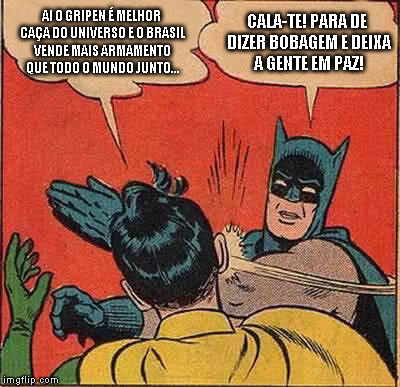 Batman Slapping Robin Meme | AI O GRIPEN É MELHOR CAÇA DO UNIVERSO E O BRASIL VENDE MAIS ARMAMENTO QUE TODO O MUNDO JUNTO... CALA-TE! PARA DE DIZER BOBAGEM E DEIXA A GENTE EM PAZ! | image tagged in memes,batman slapping robin | made w/ Imgflip meme maker