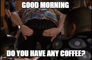 GOOD MORNING; DO YOU HAVE ANY COFFEE? | image tagged in coffee,good morning | made w/ Imgflip meme maker