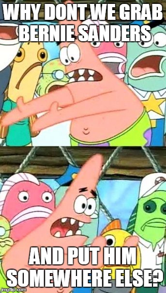 Put It Somewhere Else Patrick | WHY DONT WE GRAB BERNIE SANDERS; AND PUT HIM SOMEWHERE ELSE? | image tagged in memes,put it somewhere else patrick | made w/ Imgflip meme maker