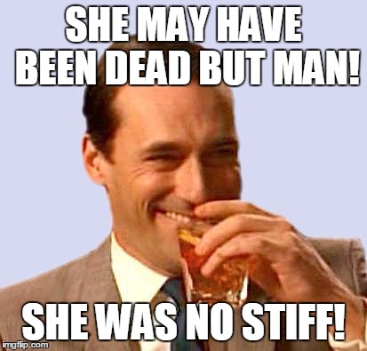 don draper 2 | SHE MAY HAVE BEEN DEAD BUT MAN! SHE WAS NO STIFF! | image tagged in don draper 2 | made w/ Imgflip meme maker