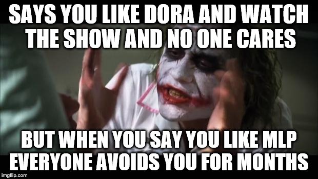And everybody loses their minds | SAYS YOU LIKE DORA AND WATCH THE SHOW AND NO ONE CARES; BUT WHEN YOU SAY YOU LIKE MLP EVERYONE AVOIDS YOU FOR MONTHS | image tagged in memes,and everybody loses their minds | made w/ Imgflip meme maker