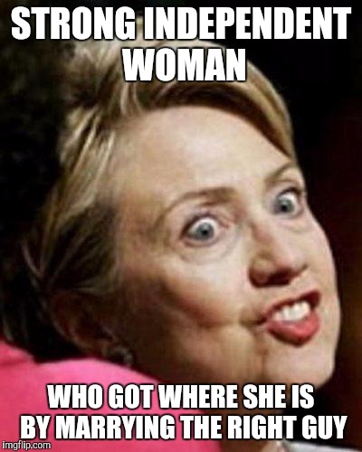 Hillary Clinton Fish | STRONG INDEPENDENT WOMAN; WHO GOT WHERE SHE IS BY MARRYING THE RIGHT GUY | image tagged in hillary clinton fish | made w/ Imgflip meme maker