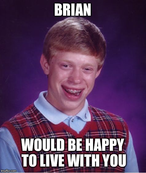 Bad Luck Brian Meme | BRIAN WOULD BE HAPPY TO LIVE WITH YOU | image tagged in memes,bad luck brian | made w/ Imgflip meme maker