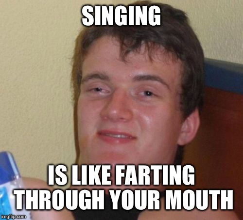 10 Guy Meme | SINGING IS LIKE FARTING THROUGH YOUR MOUTH | image tagged in memes,10 guy | made w/ Imgflip meme maker