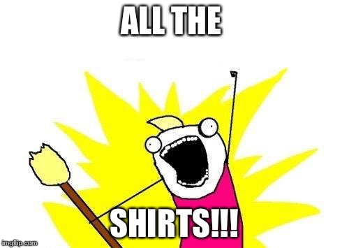 X All The Y | ALL THE; SHIRTS!!! | image tagged in memes,x all the y | made w/ Imgflip meme maker