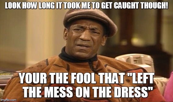 LOOK HOW LONG IT TOOK ME TO GET CAUGHT THOUGH! YOUR THE FOOL THAT "LEFT THE MESS ON THE DRESS" | made w/ Imgflip meme maker