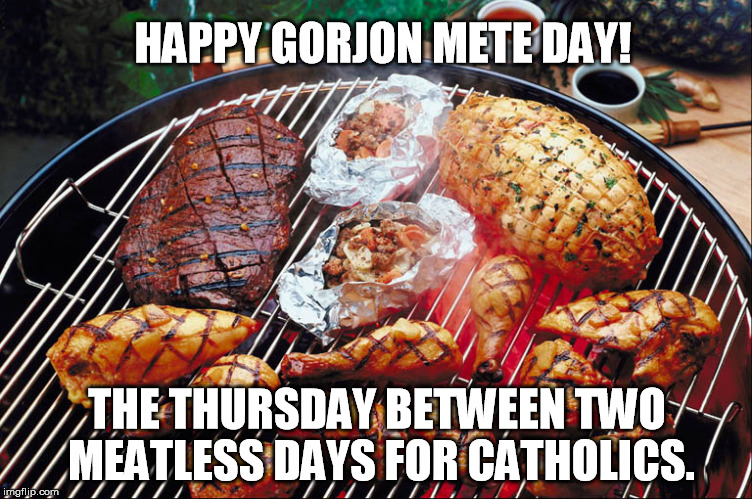 HAPPY GORJON METE DAY! THE THURSDAY BETWEEN TWO MEATLESS DAYS FOR CATHOLICS. | image tagged in gorjon mete | made w/ Imgflip meme maker