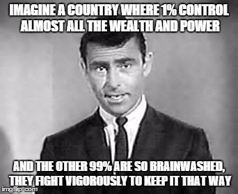 Rod Serling | IMAGINE A COUNTRY WHERE 1% CONTROL ALMOST ALL THE WEALTH AND POWER; AND THE OTHER 99% ARE SO BRAINWASHED, THEY FIGHT VIGOROUSLY TO KEEP IT THAT WAY | image tagged in rod serling | made w/ Imgflip meme maker