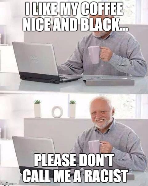 Hide the Pain Harold | I LIKE MY COFFEE NICE AND BLACK... PLEASE DON'T CALL ME A RACIST | image tagged in memes,hide the pain harold | made w/ Imgflip meme maker