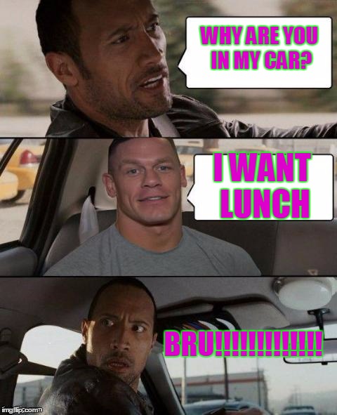 The Rock Driving (John Cena version) | WHY ARE YOU IN MY CAR? I WANT LUNCH; BRU!!!!!!!!!!!!! | image tagged in the rock driving john cena version | made w/ Imgflip meme maker