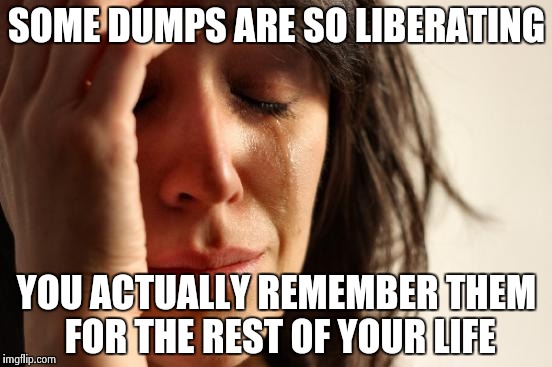 First World Problems Meme | SOME DUMPS ARE SO LIBERATING; YOU ACTUALLY REMEMBER THEM FOR THE REST OF YOUR LIFE | image tagged in memes,first world problems | made w/ Imgflip meme maker