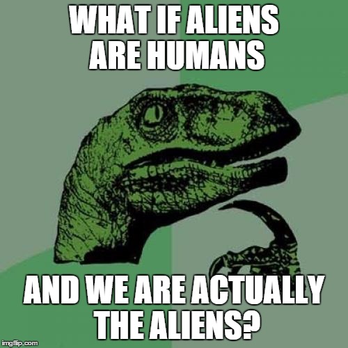 Alienz | WHAT IF ALIENS ARE HUMANS; AND WE ARE ACTUALLY THE ALIENS? | image tagged in memes,philosoraptor | made w/ Imgflip meme maker