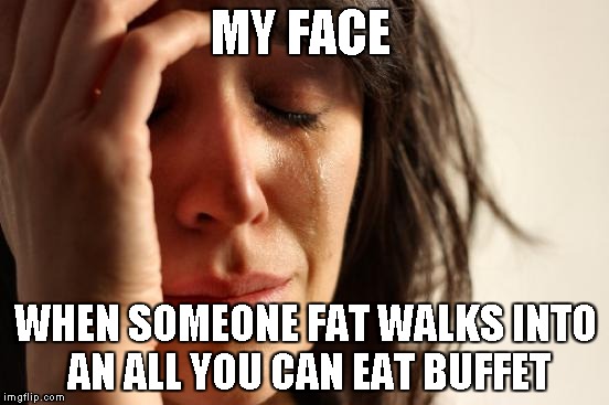 So True | MY FACE; WHEN SOMEONE FAT WALKS INTO AN ALL YOU CAN EAT BUFFET | image tagged in buffet,fat people | made w/ Imgflip meme maker