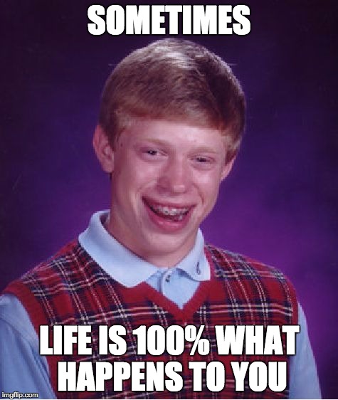 Bad Luck Brian | SOMETIMES; LIFE IS 100% WHAT HAPPENS TO YOU | image tagged in memes,bad luck brian | made w/ Imgflip meme maker