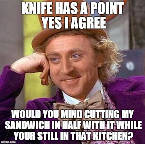 Creepy Condescending Wonka Meme | KNIFE HAS A POINT YES I AGREE WOULD YOU MIND CUTTING MY SANDWICH IN HALF WITH IT WHILE YOUR STILL IN THAT KITCHEN? | image tagged in memes,creepy condescending wonka | made w/ Imgflip meme maker