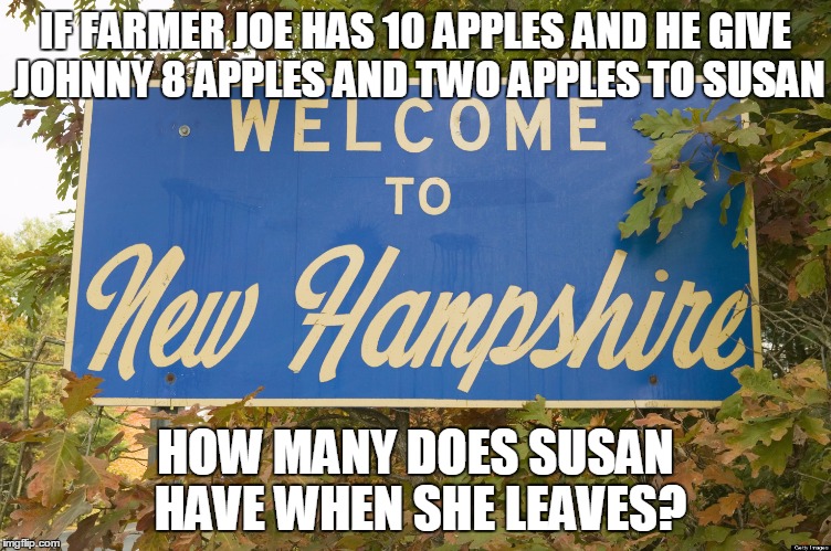 NEW hampshire | IF FARMER JOE HAS 10 APPLES AND HE GIVE JOHNNY 8 APPLES AND TWO APPLES TO SUSAN; HOW MANY DOES SUSAN HAVE WHEN SHE LEAVES? | image tagged in new hampshire | made w/ Imgflip meme maker