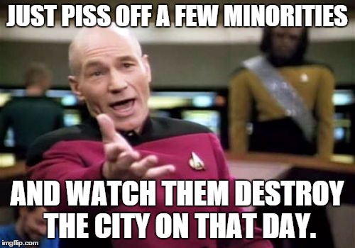 Picard Wtf Meme | JUST PISS OFF A FEW MINORITIES AND WATCH THEM DESTROY THE CITY ON THAT DAY. | image tagged in memes,picard wtf | made w/ Imgflip meme maker