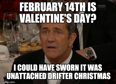Confused Mel after a Supernatural binge | FEBRUARY 14TH IS VALENTINE'S DAY? I COULD HAVE SWORN IT WAS UNATTACHED DRIFTER CHRISTMAS | image tagged in memes,confused mel gibson,supernatural dean winchester | made w/ Imgflip meme maker