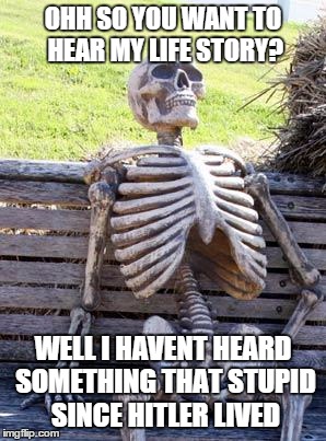 Waiting Skeleton | OHH SO YOU WANT TO HEAR MY LIFE STORY? WELL I HAVENT HEARD SOMETHING THAT STUPID SINCE HITLER LIVED | image tagged in memes,waiting skeleton | made w/ Imgflip meme maker