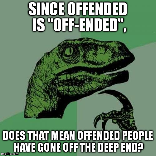 This just occurred to me. | SINCE OFFENDED IS "OFF-ENDED", DOES THAT MEAN OFFENDED PEOPLE HAVE GONE OFF THE DEEP END? | image tagged in memes,philosoraptor | made w/ Imgflip meme maker