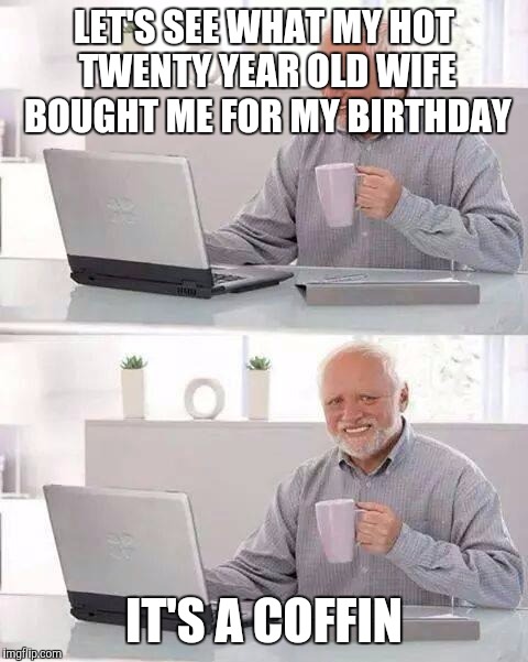 Hide the Pain Harold | LET'S SEE WHAT MY HOT TWENTY YEAR OLD WIFE BOUGHT ME FOR MY BIRTHDAY; IT'S A COFFIN | image tagged in memes,hide the pain harold | made w/ Imgflip meme maker