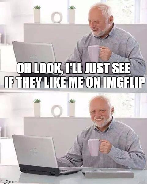 OH LOOK, I'LL JUST SEE IF THEY LIKE ME ON IMGFLIP | made w/ Imgflip meme maker