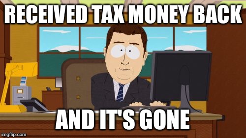 Aaaaand Its Gone Meme | RECEIVED TAX MONEY BACK; AND IT'S GONE | image tagged in memes,aaaaand its gone | made w/ Imgflip meme maker