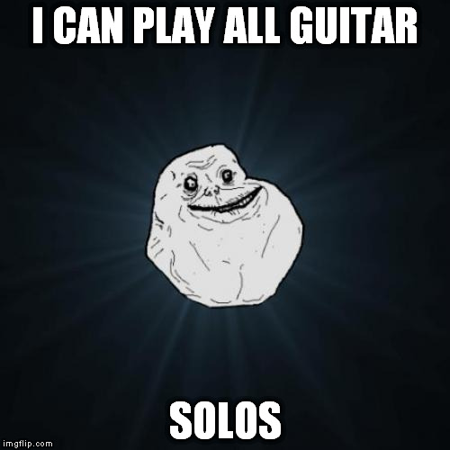 Forever Alone | I CAN PLAY ALL GUITAR; SOLOS | image tagged in memes,forever alone | made w/ Imgflip meme maker