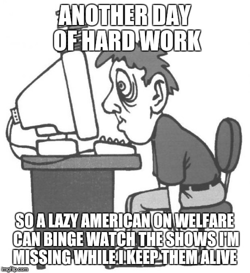 tired programmer | ANOTHER DAY OF HARD WORK; SO A LAZY AMERICAN ON WELFARE CAN BINGE WATCH THE SHOWS I'M MISSING WHILE I KEEP THEM ALIVE | image tagged in tired programmer | made w/ Imgflip meme maker