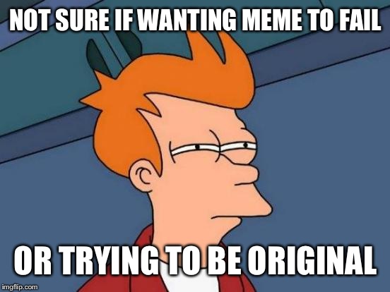Futurama Fry Meme | NOT SURE IF WANTING MEME TO FAIL OR TRYING TO BE ORIGINAL | image tagged in memes,futurama fry | made w/ Imgflip meme maker