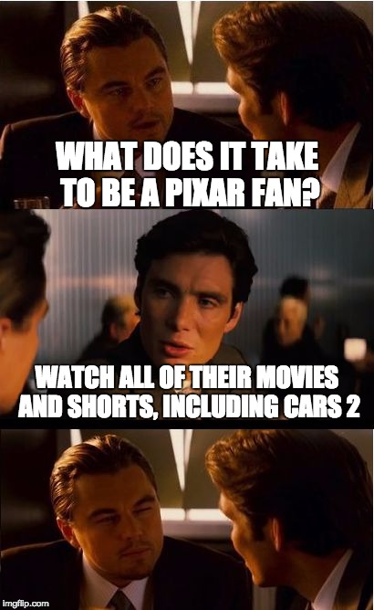 And the behind the scenes! | WHAT DOES IT TAKE TO BE A PIXAR FAN? WATCH ALL OF THEIR MOVIES AND SHORTS, INCLUDING CARS 2 | image tagged in memes,inception | made w/ Imgflip meme maker