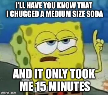 I'll Have You Know Spongebob | I'LL HAVE YOU KNOW THAT I CHUGGED A MEDIUM SIZE SODA; AND IT ONLY TOOK ME 15 MINUTES | image tagged in memes,ill have you know spongebob | made w/ Imgflip meme maker