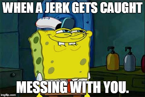 Karma. 
 | WHEN A JERK GETS CAUGHT; MESSING WITH YOU. | image tagged in memes,dont you squidward | made w/ Imgflip meme maker