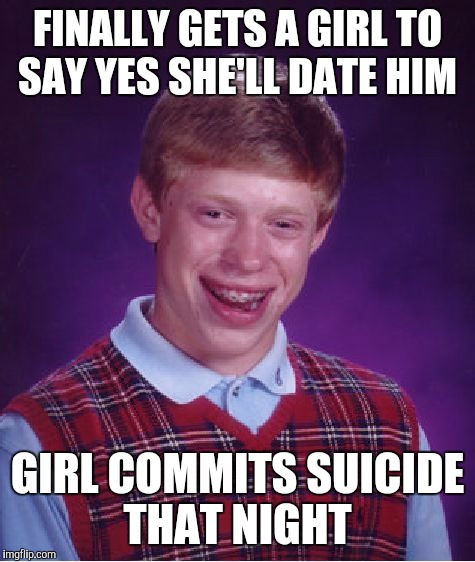 Bad Luck Brian | FINALLY GETS A GIRL TO SAY YES SHE'LL DATE HIM; GIRL COMMITS SUICIDE THAT NIGHT | image tagged in memes,bad luck brian,relationships,love,broken heart | made w/ Imgflip meme maker