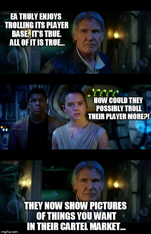 It's True All of It Han Solo Meme | EA TRULY ENJOYS TROLLING ITS PLAYER BASE.  IT'S TRUE.  ALL OF IT IS TRUE... HOW COULD THEY POSSIBLY TROLL THEIR PLAYER MORE?! THEY NOW SHOW PICTURES OF THINGS YOU WANT IN THEIR CARTEL MARKET... | image tagged in memes,it's true all of it han solo | made w/ Imgflip meme maker