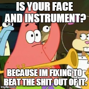 Yes Patrick.  | IS YOUR FACE AND INSTRUMENT? BECAUSE IM FIXING TO BEAT THE SHIT OUT OF IT. | image tagged in memes,no patrick | made w/ Imgflip meme maker