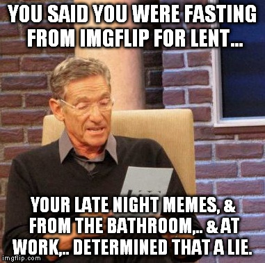 Maury Lie Detector Meme | YOU SAID YOU WERE FASTING FROM IMGFLIP FOR LENT... YOUR LATE NIGHT MEMES, & FROM THE BATHROOM,.. & AT WORK,.. DETERMINED THAT A LIE. | image tagged in memes,maury lie detector | made w/ Imgflip meme maker