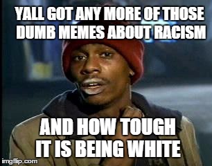 Want To End Racism?...Kill Yourself. | YALL GOT ANY MORE OF THOSE DUMB MEMES ABOUT RACISM; AND HOW TOUGH IT IS BEING WHITE | image tagged in memes,yall got any more of | made w/ Imgflip meme maker